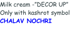 Milk cream -”DECOR UP” Only with kashrot symbol  CHALAV NOCHRI